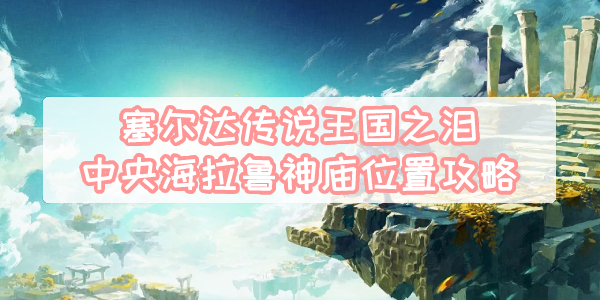 王国之泪中央海拉鲁神庙位置攻略