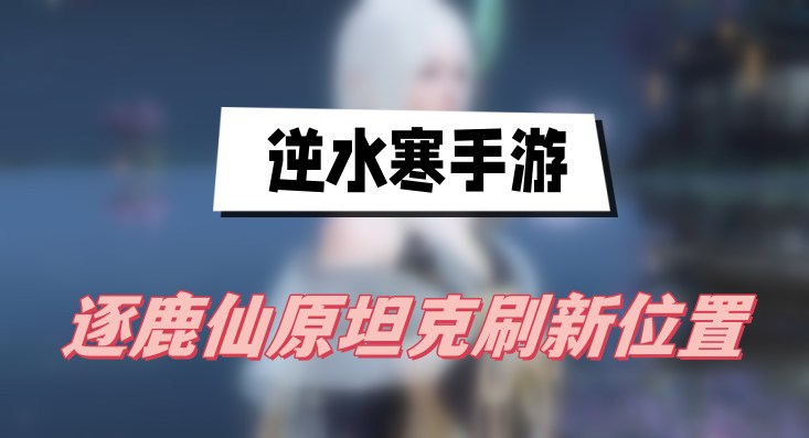 逆水寒手游逐鹿仙原坦克刷新位置