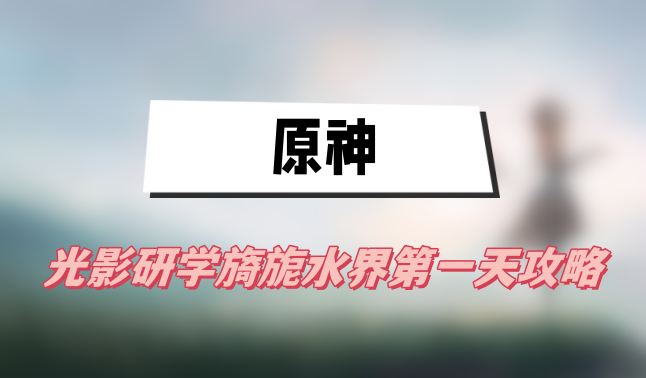 原神光影研学旖旎水界第一天攻略