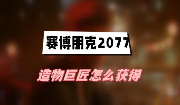 2077往日之影造物巨匠怎么获得