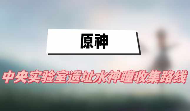 原神中央实验室遗址水神瞳收集路线