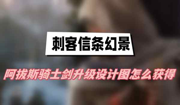 刺客信条幻景阿拔斯骑士剑升级设计图怎么获得