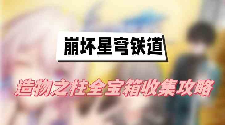 崩坏星穹铁道造物之柱全宝箱收集攻略