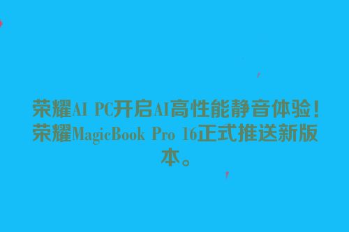 荣耀AI PC开启AI高性能静音体验！荣耀MagicBook Pro 16正式推送新版本。
