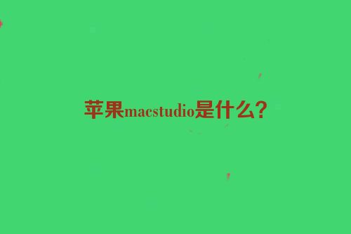 苹果macstudio是什么？