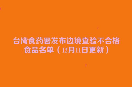 台湾食药署发布边境查验不合格食品名单（12月11日更新）