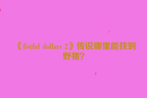 《fistful dollars 2》传说哪里能找到野猪？