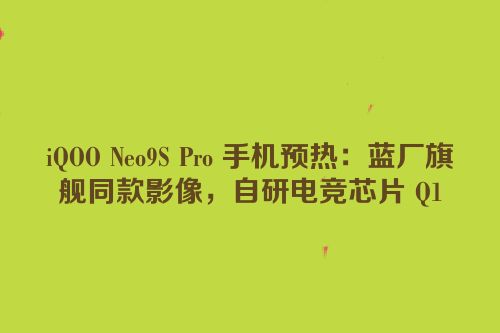 iQOO Neo9S Pro 手机预热：蓝厂旗舰同款影像，自研电竞芯片 Q1